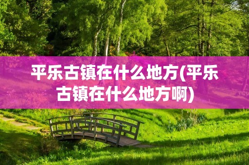 平乐古镇在什么地方(平乐古镇在什么地方啊)