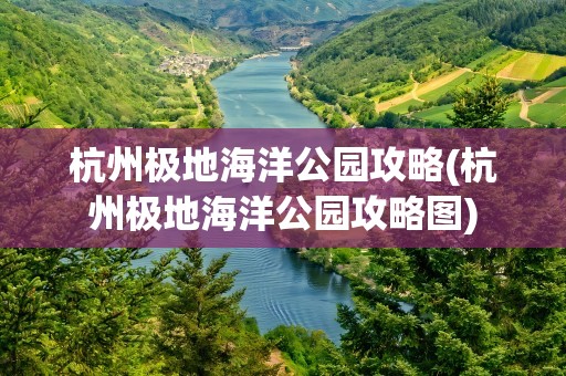 杭州极地海洋公园攻略(杭州极地海洋公园攻略图)