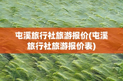 屯溪旅行社旅游报价(屯溪旅行社旅游报价表)