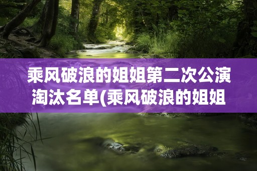 乘风破浪的姐姐第二次公演淘汰名单(乘风破浪的姐姐第二次公演淘汰名单曝光)