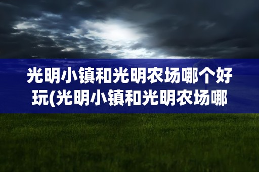 光明小镇和光明农场哪个好玩(光明小镇和光明农场哪个好玩些)