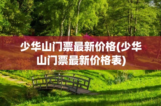 少华山门票最新价格(少华山门票最新价格表)