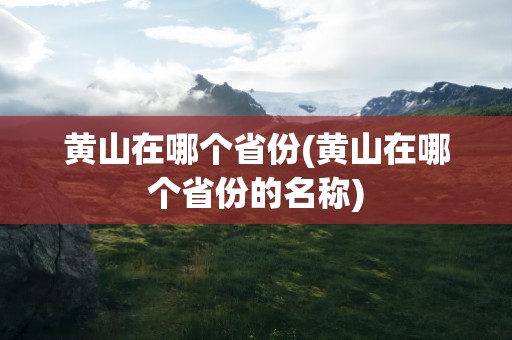 黄山在哪个省份(黄山在哪个省份的名称)