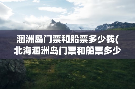 涠洲岛门票和船票多少钱(北海涠洲岛门票和船票多少钱)