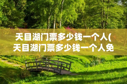 天目湖门票多少钱一个人(天目湖门票多少钱一个人免费)