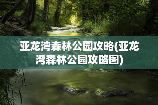 亚龙湾森林公园攻略(亚龙湾森林公园攻略图)