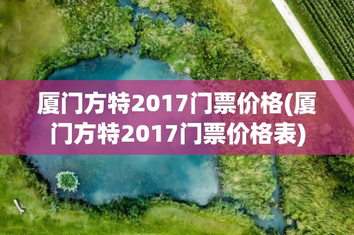 厦门方特2017门票价格(厦门方特2017门票价格表)