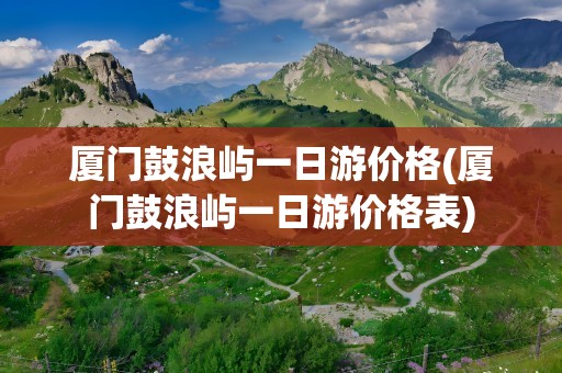 厦门鼓浪屿一日游价格(厦门鼓浪屿一日游价格表)