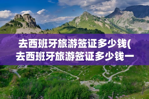 去西班牙旅游签证多少钱(去西班牙旅游签证多少钱一年)
