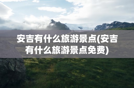 安吉有什么旅游景点(安吉有什么旅游景点免费)