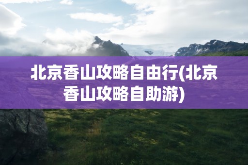 北京香山攻略自由行(北京香山攻略自助游)