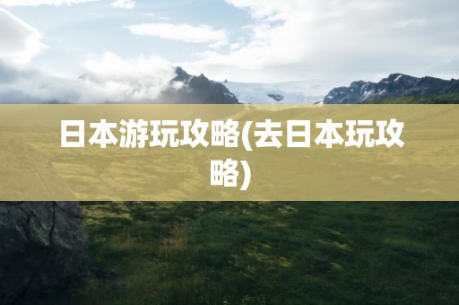 日本游玩攻略(去日本玩攻略)