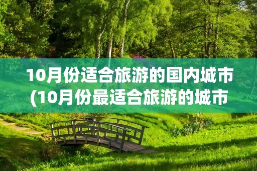 10月份适合旅游的国内城市(10月份最适合旅游的城市)