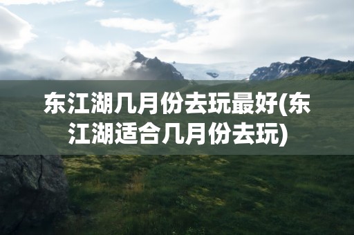 东江湖几月份去玩最好(东江湖适合几月份去玩)