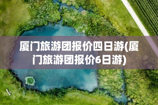 厦门旅游团报价四日游(厦门旅游团报价6日游)