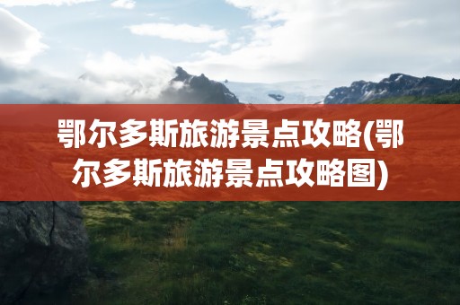鄂尔多斯旅游景点攻略(鄂尔多斯旅游景点攻略图)