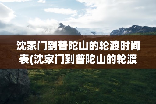 沈家门到普陀山的轮渡时间表(沈家门到普陀山的轮渡时间表最新)