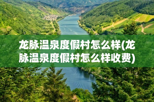 龙脉温泉度假村怎么样(龙脉温泉度假村怎么样收费)