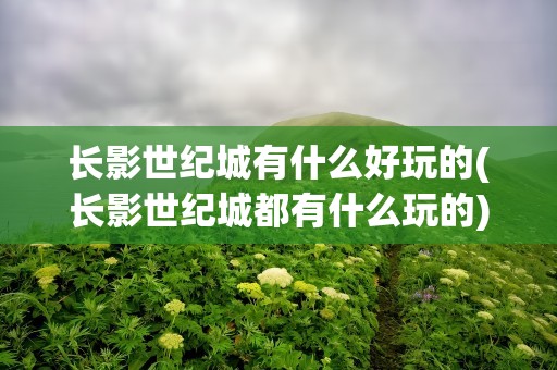 长影世纪城有什么好玩的(长影世纪城都有什么玩的)