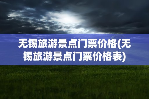 无锡旅游景点门票价格(无锡旅游景点门票价格表)