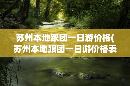 苏州本地跟团一日游价格(苏州本地跟团一日游价格表)