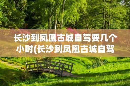 长沙到凤凰古城自驾要几个小时(长沙到凤凰古城自驾要几个小时到达)