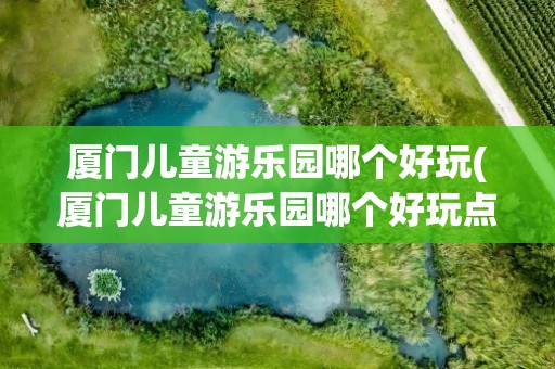 厦门儿童游乐园哪个好玩(厦门儿童游乐园哪个好玩点)