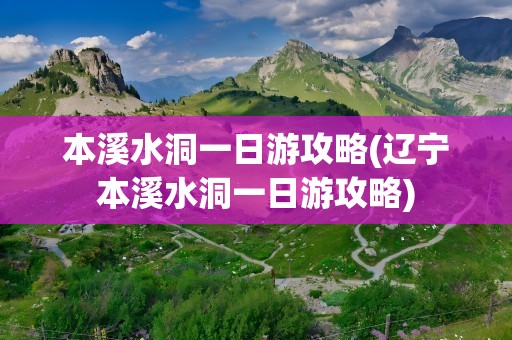 本溪水洞一日游攻略(辽宁本溪水洞一日游攻略)