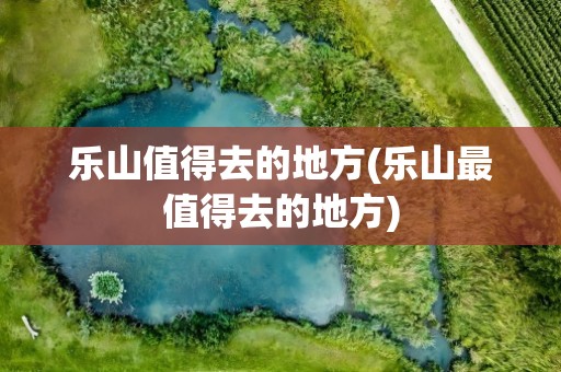乐山值得去的地方(乐山最值得去的地方)