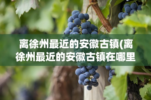 离徐州最近的安徽古镇(离徐州最近的安徽古镇在哪里)