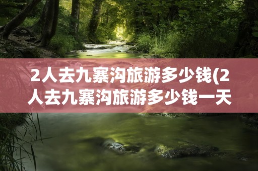 2人去九寨沟旅游多少钱(2人去九寨沟旅游多少钱一天)