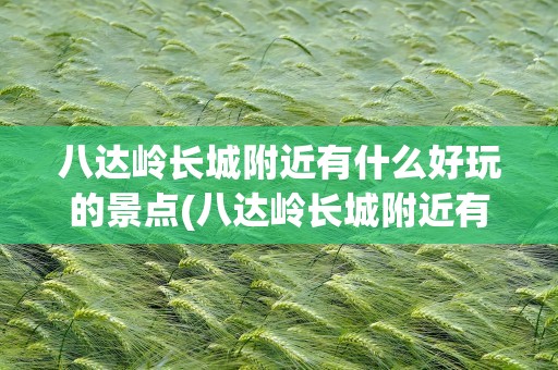 八达岭长城附近有什么好玩的景点(八达岭长城附近有什么好玩的景点推荐)