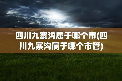四川九寨沟属于哪个市(四川九寨沟属于哪个市管)