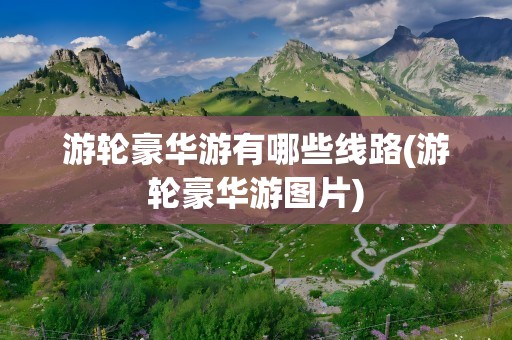 游轮豪华游有哪些线路(游轮豪华游图片)