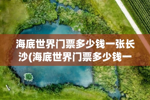 海底世界门票多少钱一张长沙(海底世界门票多少钱一张)