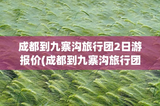 成都到九寨沟旅行团2日游报价(成都到九寨沟旅行团3日游报价)