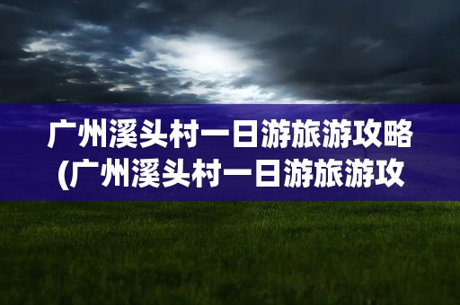 广州溪头村一日游旅游攻略(广州溪头村一日游旅游攻略图)