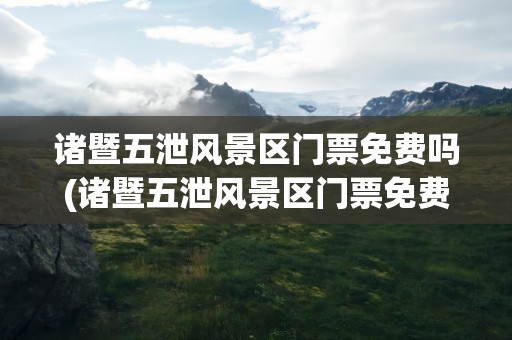诸暨五泄风景区门票免费吗(诸暨五泄风景区门票免费吗现在)