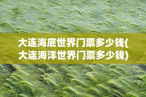 大连海底世界门票多少钱(大连海洋世界门票多少钱)