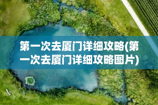 第一次去厦门详细攻略(第一次去厦门详细攻略图片)