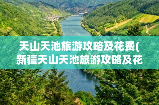 天山天池旅游攻略及花费(新疆天山天池旅游攻略及花费)