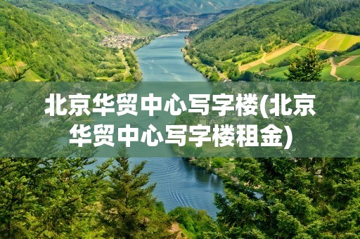北京华贸中心写字楼(北京华贸中心写字楼租金)