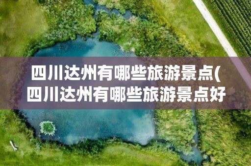 四川达州有哪些旅游景点(四川达州有哪些旅游景点好玩)