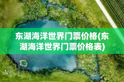 东湖海洋世界门票价格(东湖海洋世界门票价格表)