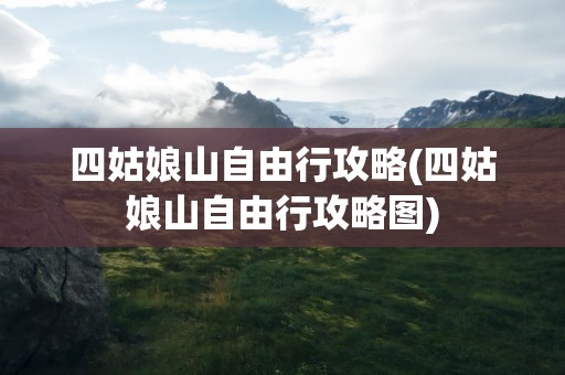 四姑娘山自由行攻略(四姑娘山自由行攻略图)