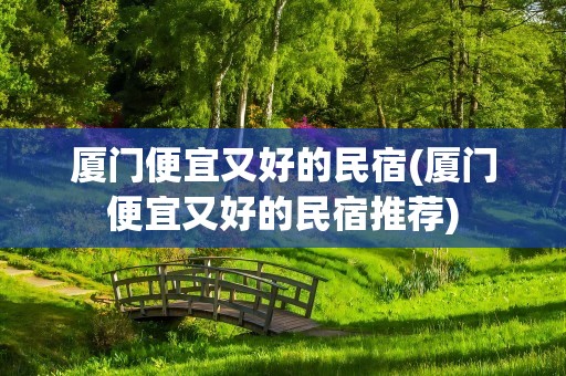 厦门便宜又好的民宿(厦门便宜又好的民宿推荐)