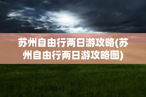 苏州自由行两日游攻略(苏州自由行两日游攻略图)
