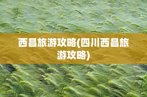 西昌旅游攻略(四川西昌旅游攻略)