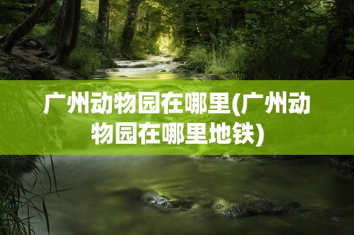 广州动物园在哪里(广州动物园在哪里地铁)