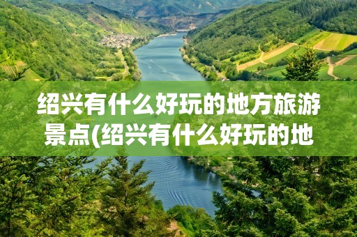 绍兴有什么好玩的地方旅游景点(绍兴有什么好玩的地方旅游景点图片)